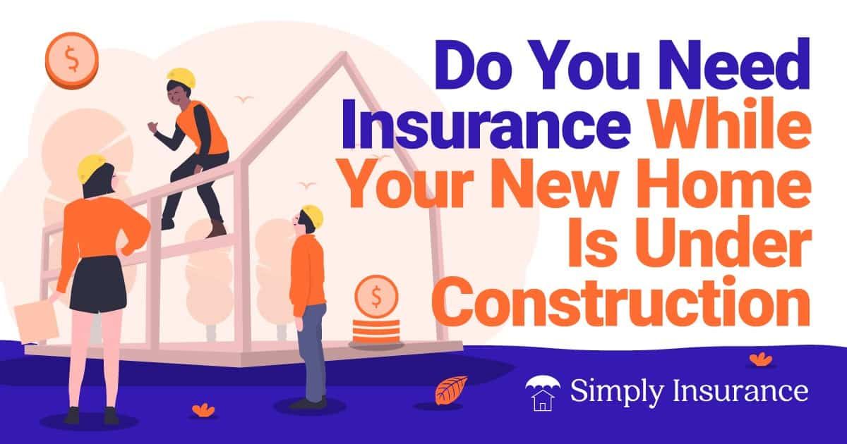 do you need insurance while your new home is under construction